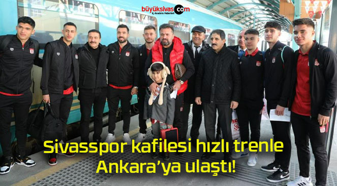 Sivasspor kafilesi hızlı trenle Ankara’ya ulaştı!