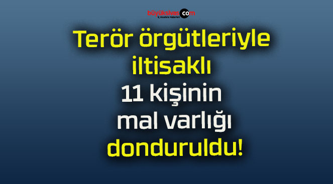 Terör örgütleriyle iltisaklı 11 kişinin mal varlığı donduruldu!