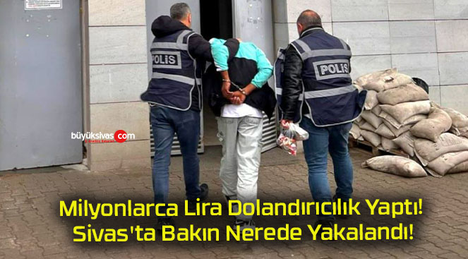 Milyonlarca Lira Dolandırıcılık Yaptı! Sivas’ta Bakın Nerede Yakalandı!