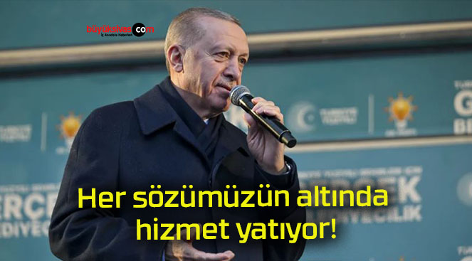 Her sözümüzün altında hizmet yatıyor!