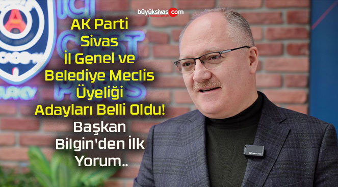 AK Parti Sivas İl Genel ve Belediye Meclis Üyeliği Adayları Belli Oldu! Başkan Bilgin’den İlk Yorum..