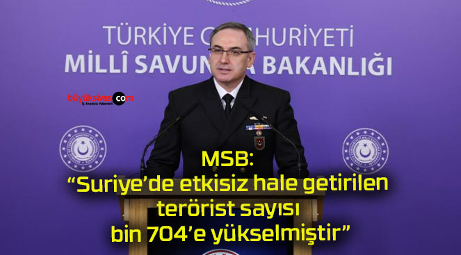 MSB: “Suriye’de etkisiz hale getirilen terörist sayısı bin 704’e yükselmiştir”