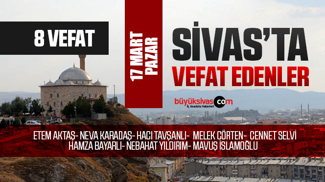 Sivas Aramızdan Ayrılanlar – Sivas’ta Ölenler – 17 Mart 2024