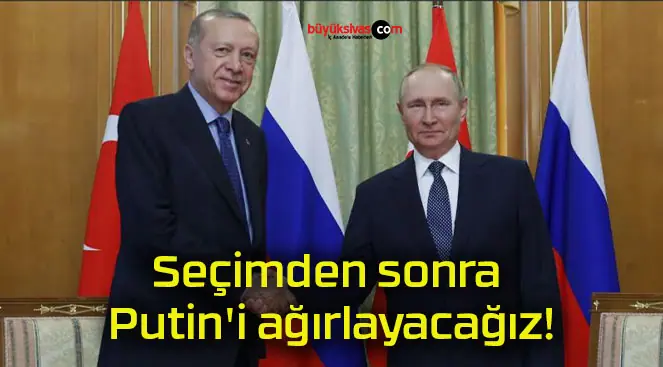 Seçimden sonra Putin’i ağırlayacağız!