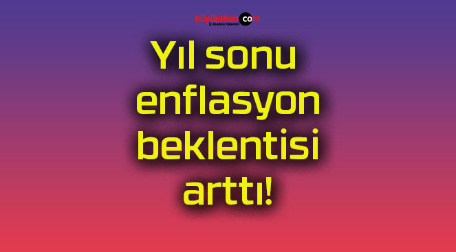 Yıl sonu enflasyon beklentisi arttı!