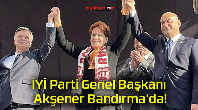 İYİ Parti Genel Başkanı Akşener Bandırma’da!