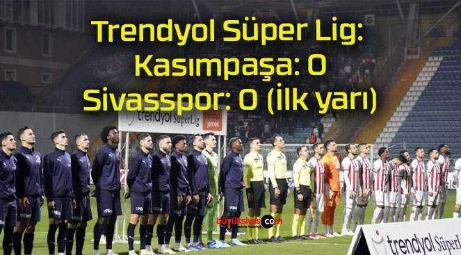 Trendyol Süper Lig: Kasımpaşa: 0 – Sivasspor: 0 (İlk yarı)