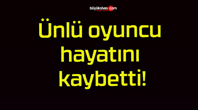 Ünlü oyuncu hayatını kaybetti!