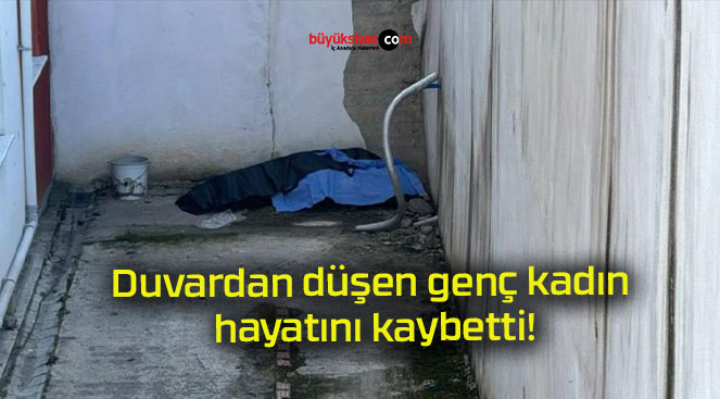 Duvardan düşen genç kadın hayatını kaybetti!