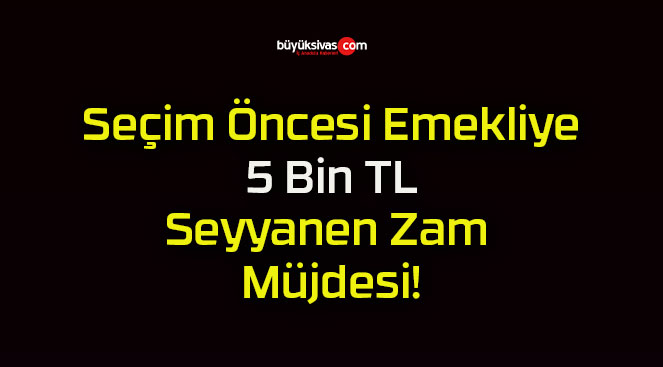 Seçim Öncesi Emekliye 5 Bin TL Seyyanen Zam Müjdesi!