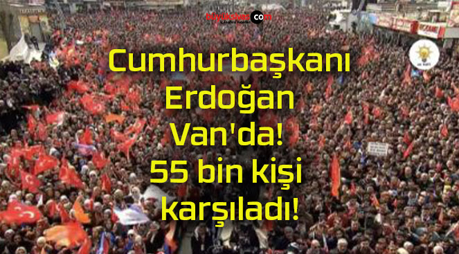 Cumhurbaşkanı Erdoğan Van’da! 55 bin kişi karşıladı!