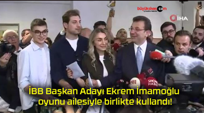 İBB Başkan Adayı Ekrem İmamoğlu oyunu ailesiyle birlikte kullandı!