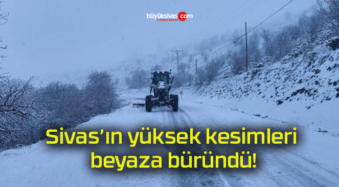 Sivas’ın yüksek kesimleri beyaza büründü!