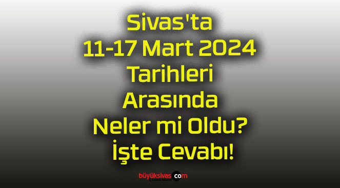 Sivas’ta 11-17 Mart 2024 Tarihleri Arasında Neler mi Oldu? İşte Cevabı!
