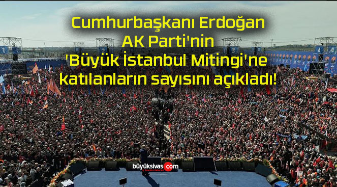 Cumhurbaşkanı Erdoğan AK Parti’nin ‘Büyük İstanbul Mitingi’ne katılanların sayısını açıkladı!