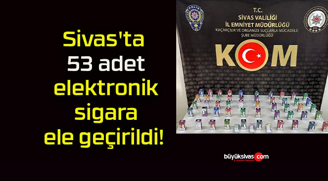 Sivas’ta 53 adet elektronik sigara ele geçirildi!