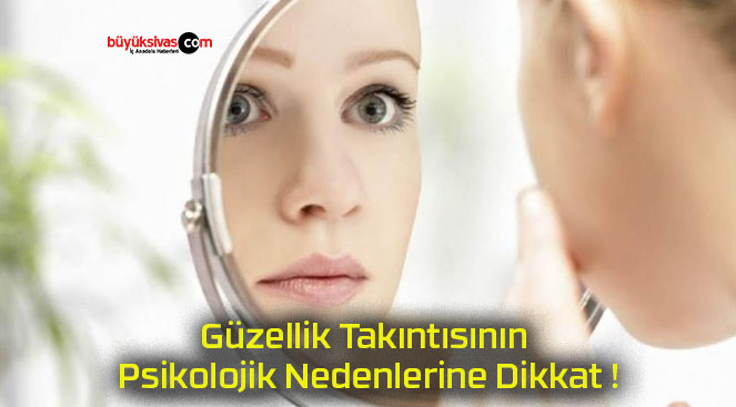 Güzellik Takıntısının Psikolojik Nedenlerine Dikkat !
