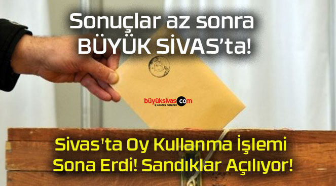 Sivas’ta Oy Kullanma İşlemi Sona Erdi! Sandıklar Açılıyor!