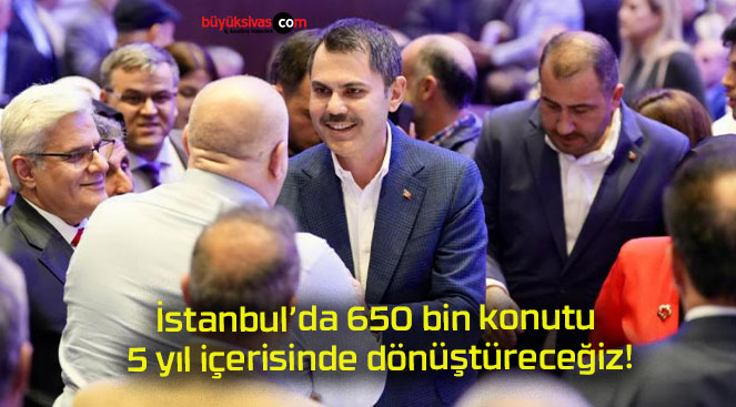 İstanbul’da 650 bin konutu 5 yıl içerisinde dönüştüreceğiz!