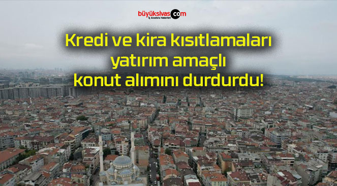Kredi ve kira kısıtlamaları yatırım amaçlı konut alımını durdurdu!