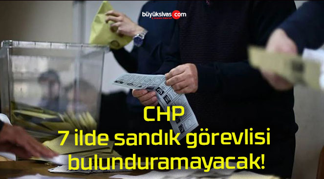 CHP 7 ilde sandık görevlisi bulunduramayacak!
