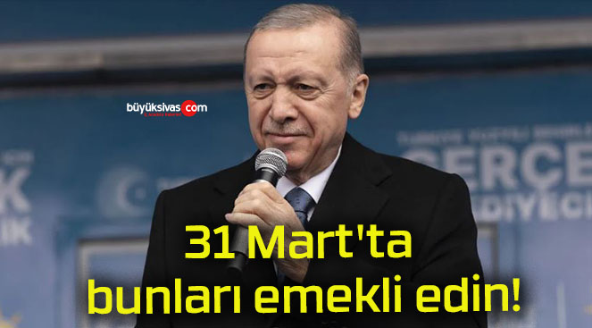 31 Mart’ta bunları emekli edin!