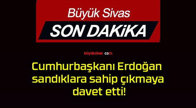 Cumhurbaşkanı Erdoğan sandıklara sahip çıkmaya davet etti!
