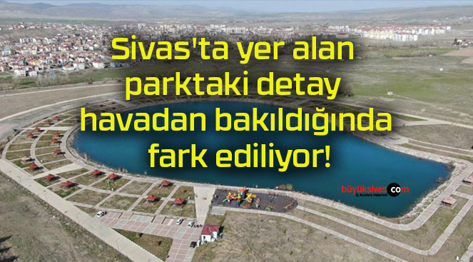 Sivas’ta yer alan parktaki detay havadan bakıldığında fark ediliyor!