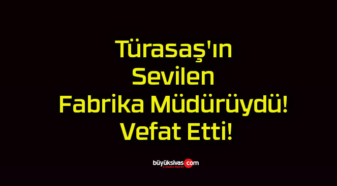 Türasaş’ın Sevilen Fabrika Müdürüydü! Vefat Etti!