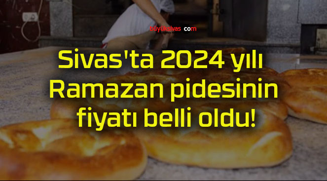 Sivas’ta 2024 yılı Ramazan pidesinin fiyatı belli oldu!