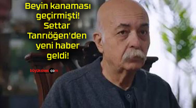 Beyin kanaması geçirmişti! Settar Tanrıöğen’den yeni haber geldi!