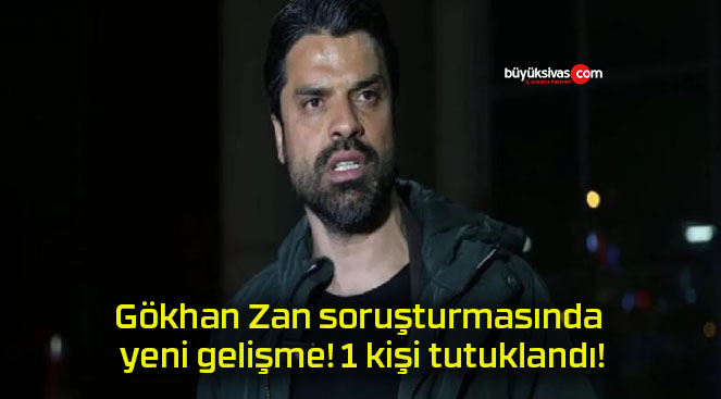 Gökhan Zan soruşturmasında yeni gelişme! 1 kişi tutuklandı!