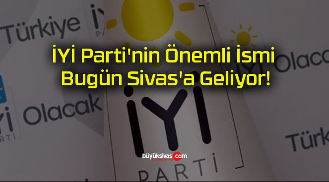 İYİ Parti’nin Önemli İsmi Bugün Sivas’a Geliyor!