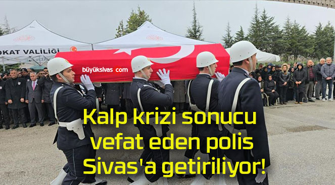 Kalp krizi sonucu vefat eden polis Sivas’a getiriliyor!