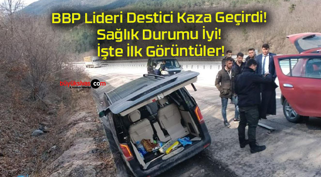 BBP Lideri Destici Kaza Geçirdi! Sağlık Durumu İyi! İşte İlk Görüntüler!
