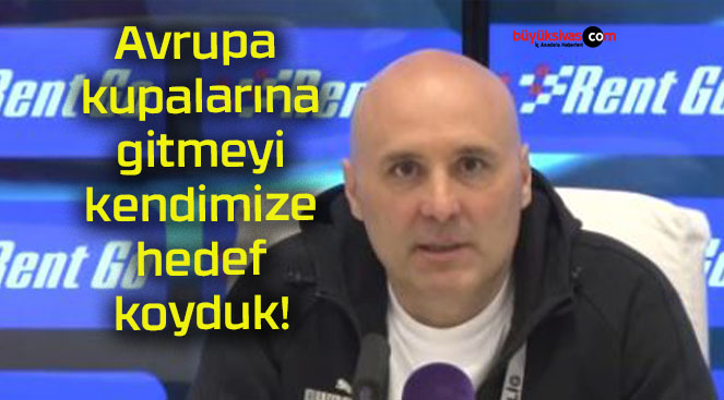 Avrupa kupalarına gitmeyi kendimize hedef koyduk!