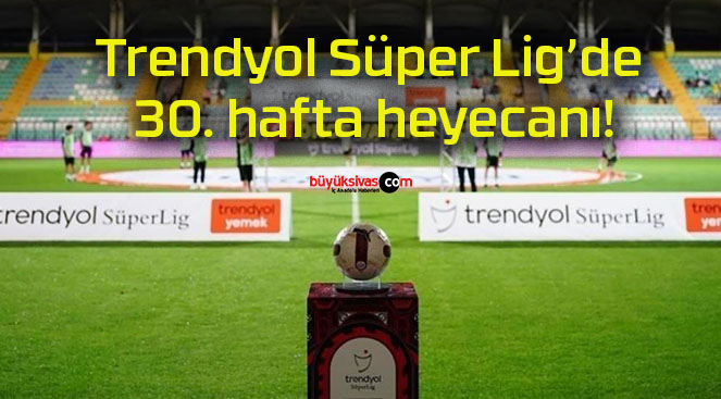 Trendyol Süper Lig’de 30. hafta heyecanı!