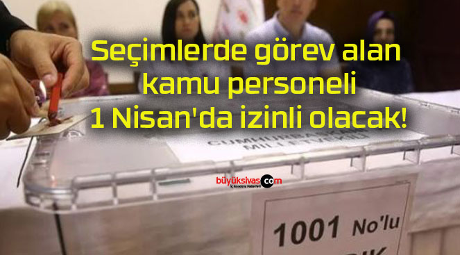 Seçimlerde görev alan kamu personeli 1 Nisan’da izinli olacak!