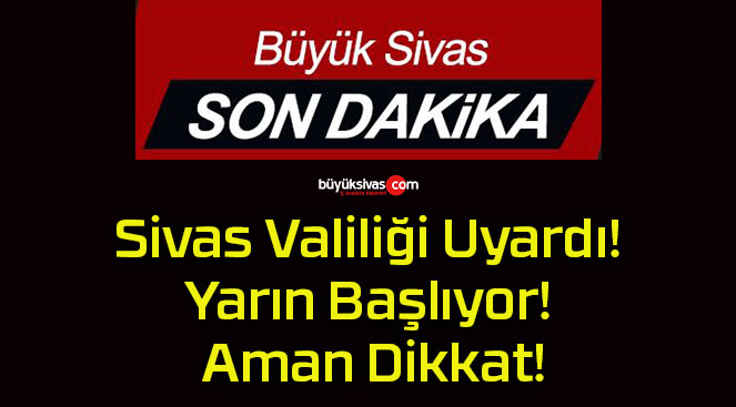Sivas Valiliği Uyardı! Yarın Başlıyor! Aman Dikkat!