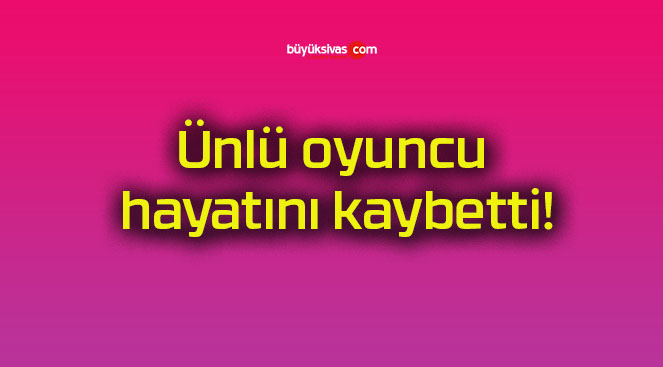 Ünlü oyuncu hayatını kaybetti!