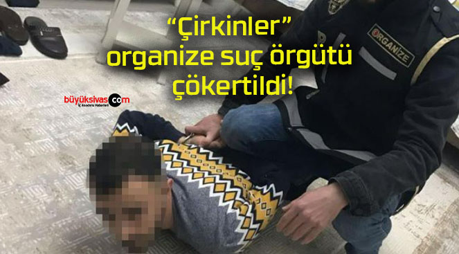 “Çirkinler” organize suç örgütü çökertildi!