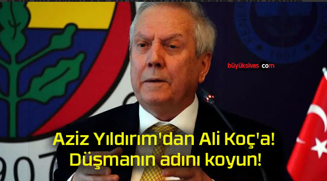 Aziz Yıldırım’dan Ali Koç’a! Düşmanın adını koyun!