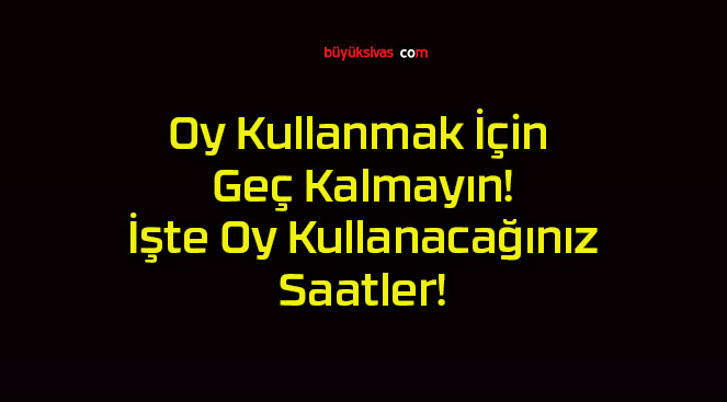 Oy Kullanmak İçin Geç Kalmayın! İşte Oy Kullanacağınız Saatler!