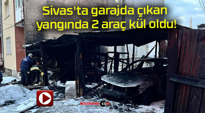 Sivas’ta garajda çıkan yangında 2 araç kül oldu!