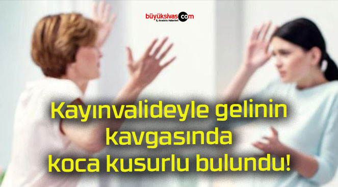 Kayınvalideyle gelinin kavgasında koca kusurlu bulundu!