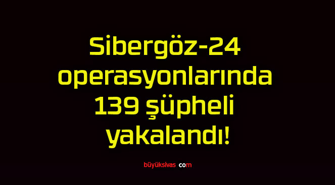 Sibergöz-24′ operasyonlarında 139 şüpheli yakalandı!