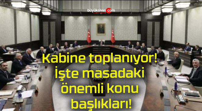 Kabine toplanıyor! İşte masadaki önemli konu başlıkları!