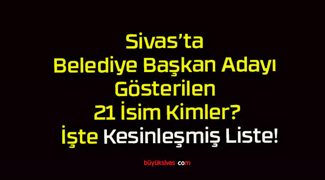 Sivas’ta Belediye Başkan Adayı Gösterilen 21 İsim Kimler? İşte Kesinleşmiş Liste!