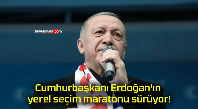 Cumhurbaşkanı Erdoğan’ın yerel seçim maratonu sürüyor!