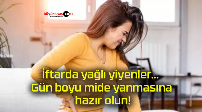 İftarda yağlı yiyenler… Gün boyu mide yanmasına hazır olun!